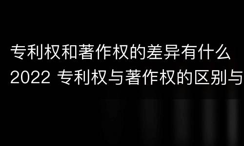 专利权和著作权的差异有什么2022 专利权与著作权的区别与联系