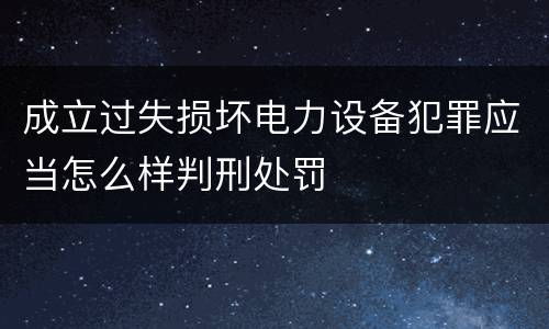 成立过失损坏电力设备犯罪应当怎么样判刑处罚