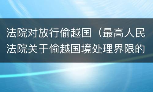 法院对放行偷越国（最高人民法院关于偷越国境处理界限的复函）
