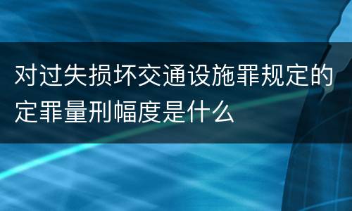 对过失损坏交通设施罪规定的定罪量刑幅度是什么