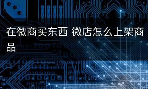 在微商买东西 微店怎么上架商品