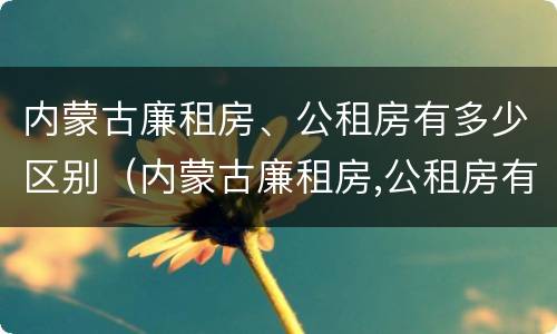 内蒙古廉租房、公租房有多少区别（内蒙古廉租房,公租房有多少区别呢）