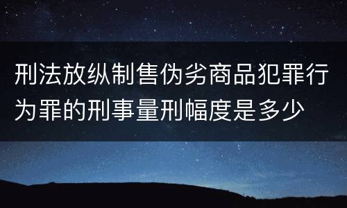 刑法放纵制售伪劣商品犯罪行为罪的刑事量刑幅度是多少