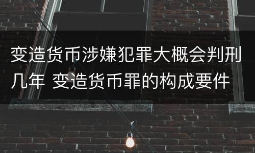 变造货币涉嫌犯罪大概会判刑几年 变造货币罪的构成要件
