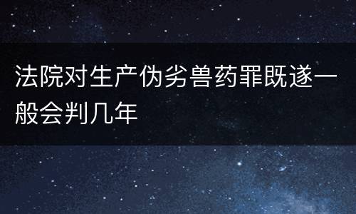 法院对生产伪劣兽药罪既遂一般会判几年