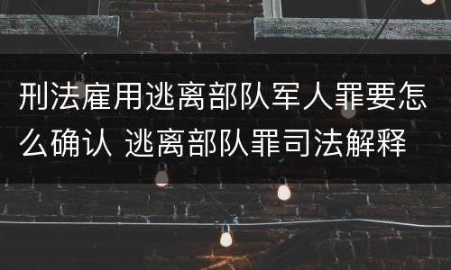刑法雇用逃离部队军人罪要怎么确认 逃离部队罪司法解释