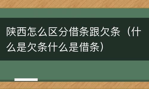 陕西怎么区分借条跟欠条（什么是欠条什么是借条）