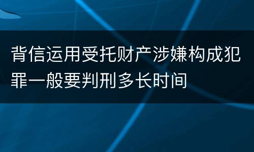 背信运用受托财产涉嫌构成犯罪一般要判刑多长时间