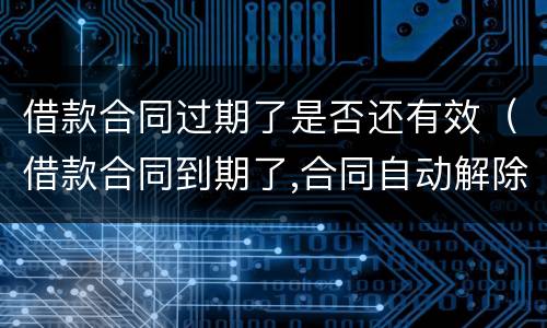 借款合同过期了是否还有效（借款合同到期了,合同自动解除吗）