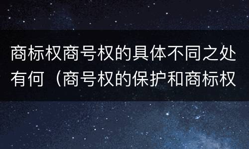 商标权商号权的具体不同之处有何（商号权的保护和商标权的保护一样是全国性范围的）