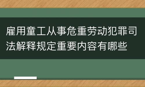 雇用童工从事危重劳动犯罪司法解释规定重要内容有哪些