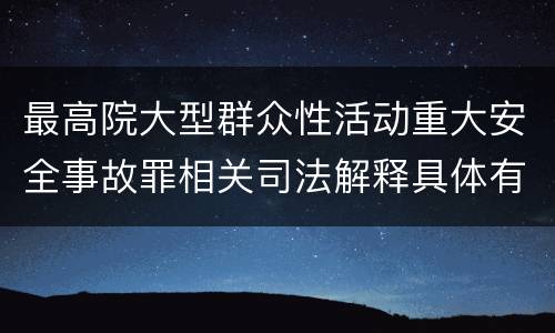 最高院大型群众性活动重大安全事故罪相关司法解释具体有哪些重要内容