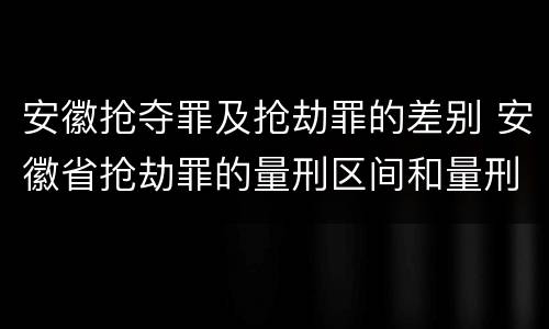 安徽抢夺罪及抢劫罪的差别 安徽省抢劫罪的量刑区间和量刑情节