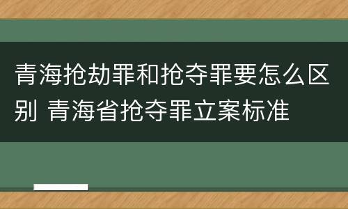 青海抢劫罪和抢夺罪要怎么区别 青海省抢夺罪立案标准
