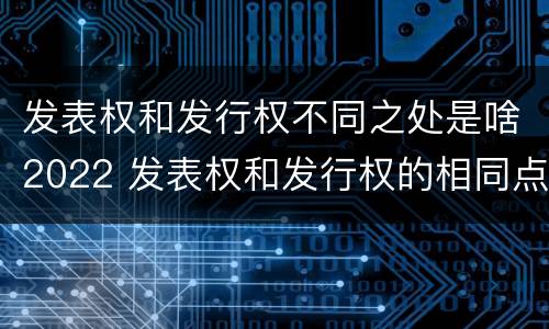 发表权和发行权不同之处是啥2022 发表权和发行权的相同点