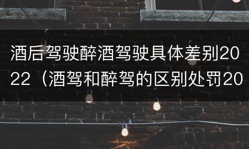 酒后驾驶醉酒驾驶具体差别2022（酒驾和醉驾的区别处罚2021）