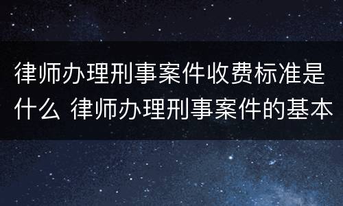 律师办理刑事案件收费标准是什么 律师办理刑事案件的基本流程