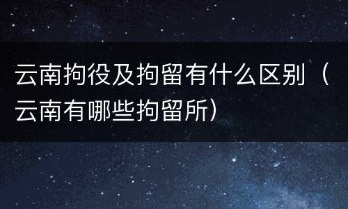 云南拘役及拘留有什么区别（云南有哪些拘留所）
