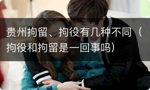 贵州拘留、拘役有几种不同（拘役和拘留是一回事吗）