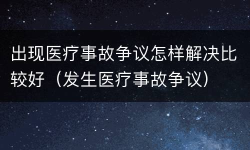 出现医疗事故争议怎样解决比较好（发生医疗事故争议）
