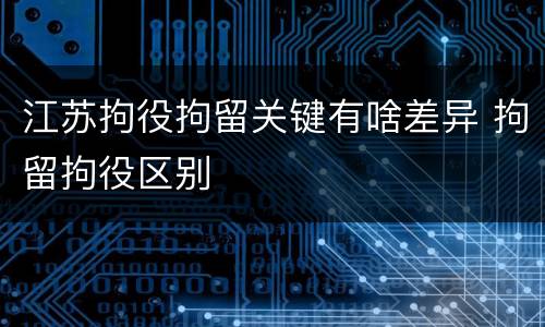 江苏拘役拘留关键有啥差异 拘留拘役区别