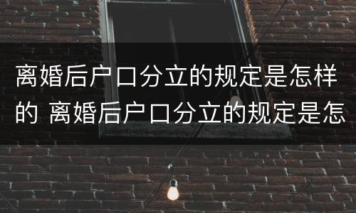 离婚后户口分立的规定是怎样的 离婚后户口分立的规定是怎样的呢