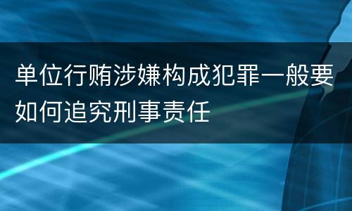 单位行贿涉嫌构成犯罪一般要如何追究刑事责任