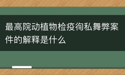 最高院动植物检疫徇私舞弊案件的解释是什么