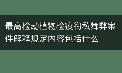 最高检动植物检疫徇私舞弊案件解释规定内容包括什么