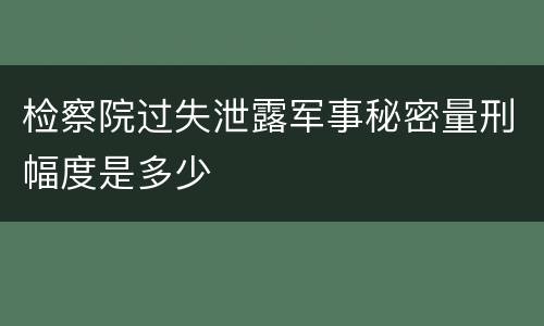 检察院过失泄露军事秘密量刑幅度是多少