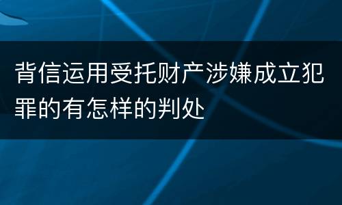 背信运用受托财产涉嫌成立犯罪的有怎样的判处
