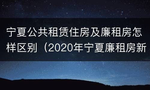 宁夏公共租赁住房及廉租房怎样区别（2020年宁夏廉租房新政策）