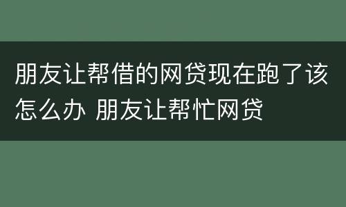 朋友让帮借的网贷现在跑了该怎么办 朋友让帮忙网贷