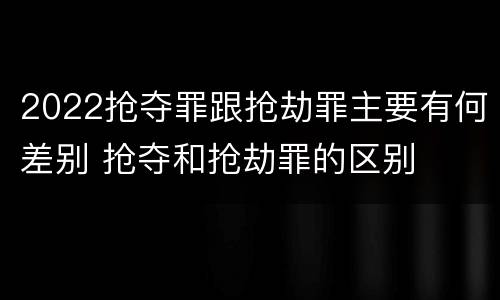 2022抢夺罪跟抢劫罪主要有何差别 抢夺和抢劫罪的区别
