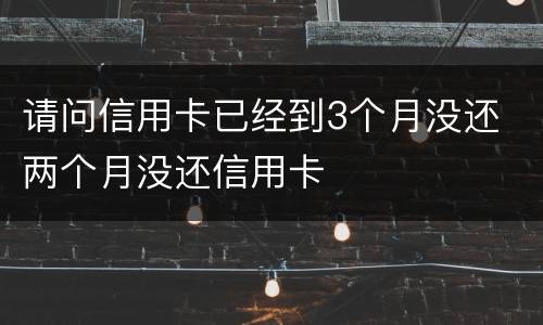 请问信用卡已经到3个月没还 两个月没还信用卡