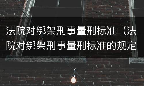 法院对绑架刑事量刑标准（法院对绑架刑事量刑标准的规定）