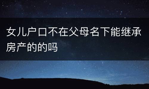 女儿户口不在父母名下能继承房产的的吗