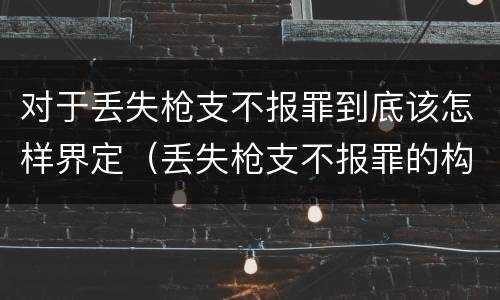 对于丢失枪支不报罪到底该怎样界定（丢失枪支不报罪的构成要件）