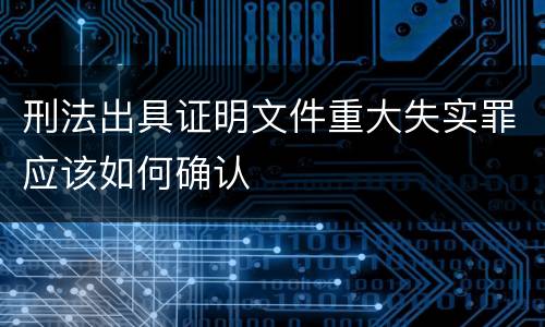 刑法出具证明文件重大失实罪应该如何确认