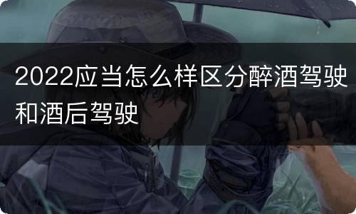 2022应当怎么样区分醉酒驾驶和酒后驾驶