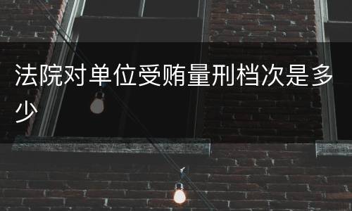 法院对单位受贿量刑档次是多少