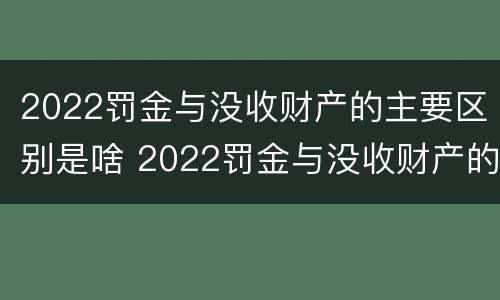 2022罚金与没收财产的主要区别是啥 2022罚金与没收财产的主要区别是啥呢