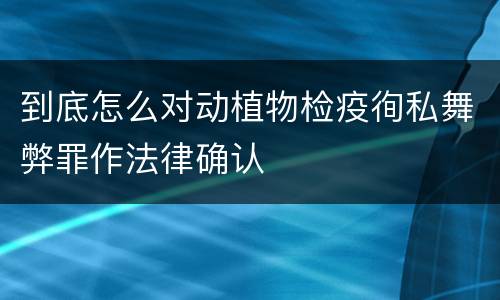 到底怎么对动植物检疫徇私舞弊罪作法律确认
