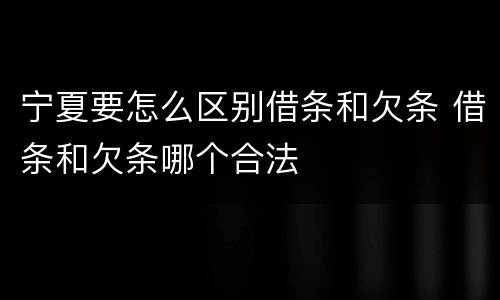 宁夏要怎么区别借条和欠条 借条和欠条哪个合法