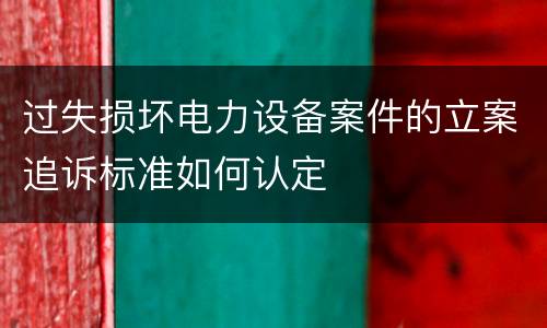 过失损坏电力设备案件的立案追诉标准如何认定