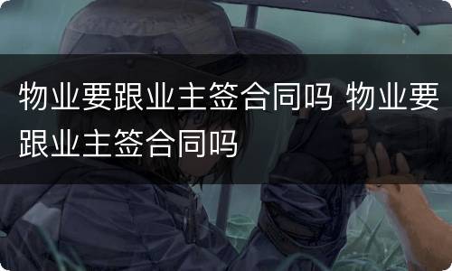 物业要跟业主签合同吗 物业要跟业主签合同吗