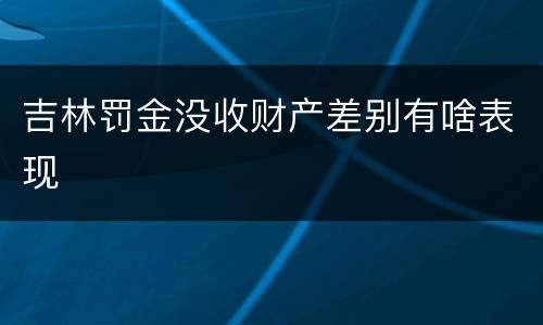 吉林罚金没收财产差别有啥表现