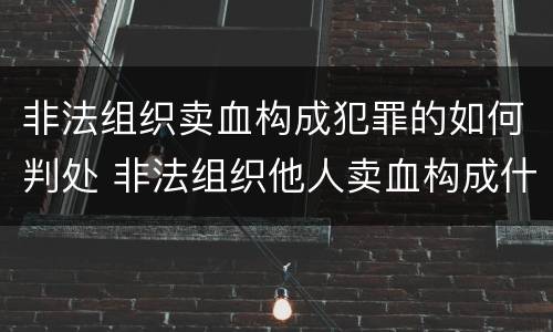 非法组织卖血构成犯罪的如何判处 非法组织他人卖血构成什么罪