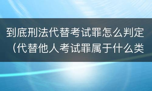 到底刑法代替考试罪怎么判定（代替他人考试罪属于什么类犯罪）