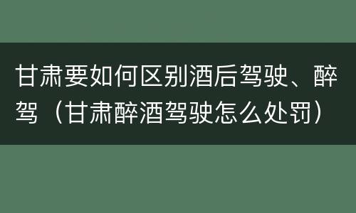 甘肃要如何区别酒后驾驶、醉驾（甘肃醉酒驾驶怎么处罚）